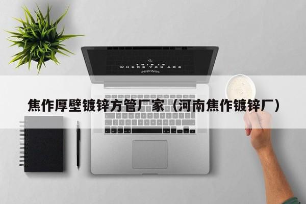 焦作厚壁鍍鋅方管廠家（河南焦作鍍鋅廠）