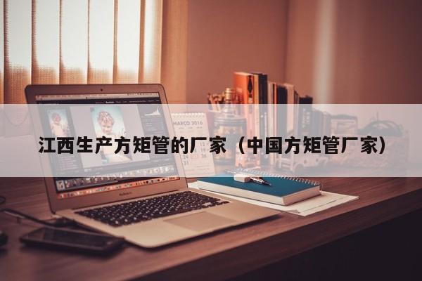 江西生產(chǎn)方矩管的廠家（中國方矩管廠家）