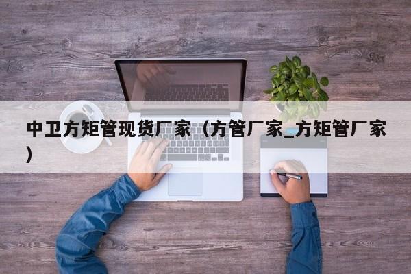中衛(wèi)方矩管現(xiàn)貨廠家（方管廠家_方矩管廠家）