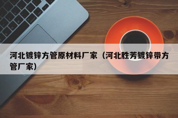 河北鍍鋅方管原材料廠家（河北勝芳鍍鋅帶方管廠家）