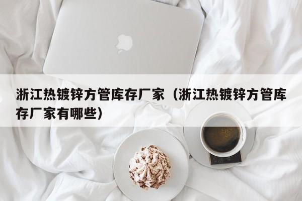 浙江熱鍍鋅方管庫(kù)存廠家（浙江熱鍍鋅方管庫(kù)存廠家有哪些）