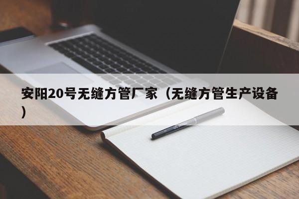 安陽20號無縫方管廠家（無縫方管生產設備）