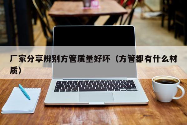 廠家分享辨別方管質量好壞（方管都有什么材質）