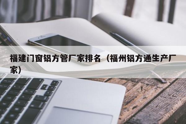 福建門窗鋁方管廠家排名（福州鋁方通生產(chǎn)廠家）