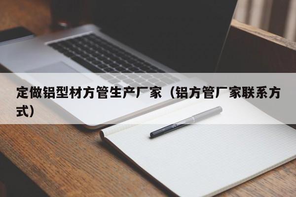 定做鋁型材方管生產(chǎn)廠家（鋁方管廠家聯(lián)系方式）