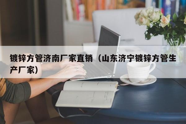 鍍鋅方管濟南廠家直銷（山東濟寧鍍鋅方管生產(chǎn)廠家）
