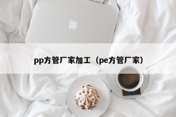 pp方管廠家加工（pe方管廠家）
