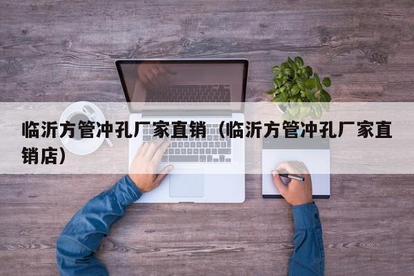 臨沂方管沖孔廠家直銷（臨沂方管沖孔廠家直銷店）