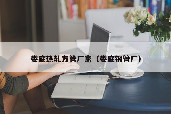 婁底熱軋方管廠家（婁底鋼管廠）