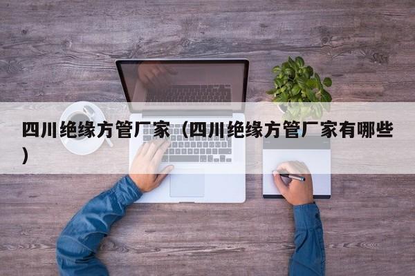 四川絕緣方管廠家（四川絕緣方管廠家有哪些）