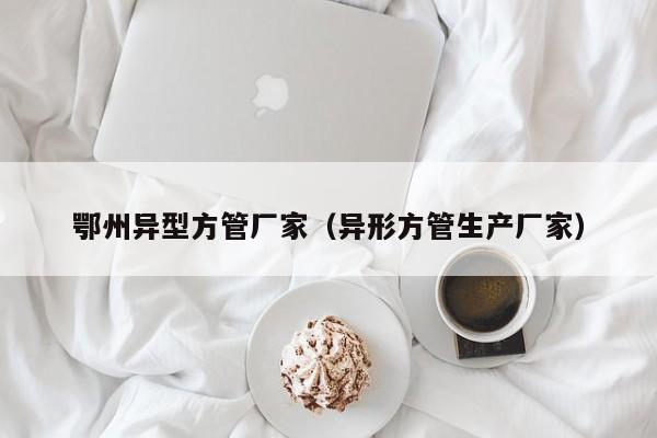 鄂州異型方管廠家（異形方管生產(chǎn)廠家）