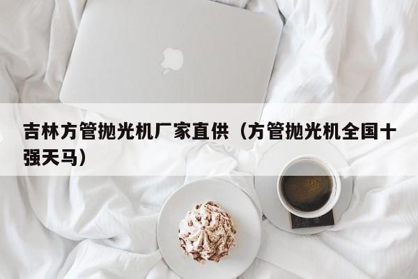 吉林方管拋光機廠家直供（方管拋光機全國十強天馬）