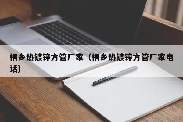 桐鄉(xiāng)熱鍍鋅方管廠家（桐鄉(xiāng)熱鍍鋅方管廠家電話）