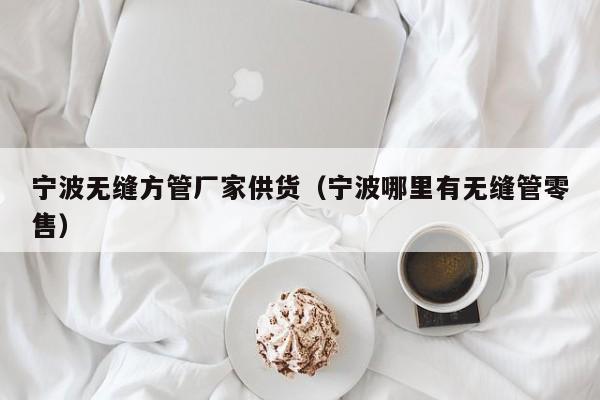 寧波無縫方管廠家供貨（寧波哪里有無縫管零售）