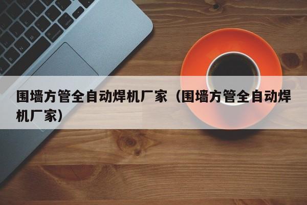 圍墻方管全自動焊機(jī)廠家（圍墻方管全自動焊機(jī)廠家）