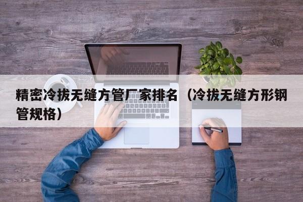 精密冷拔無縫方管廠家排名（冷拔無縫方形鋼管規(guī)格）