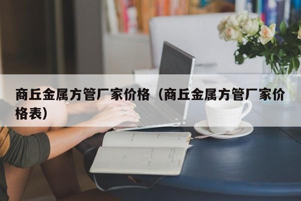商丘金屬方管廠家價格（商丘金屬方管廠家價格表）