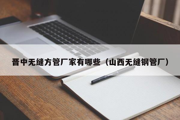 晉中無縫方管廠家有哪些（山西無縫鋼管廠）