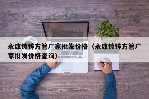 永康鍍鋅方管廠家批發(fā)價格（永康鍍鋅方管廠家批發(fā)價格查詢）