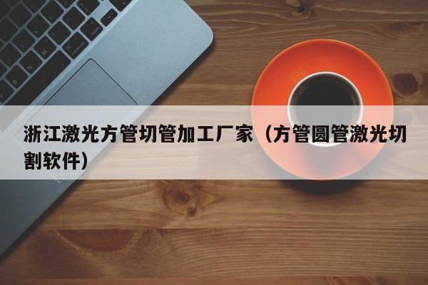 浙江激光方管切管加工廠家（方管圓管激光切割軟件）