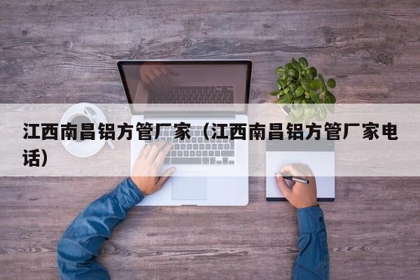 江西南昌鋁方管廠家（江西南昌鋁方管廠家電話）