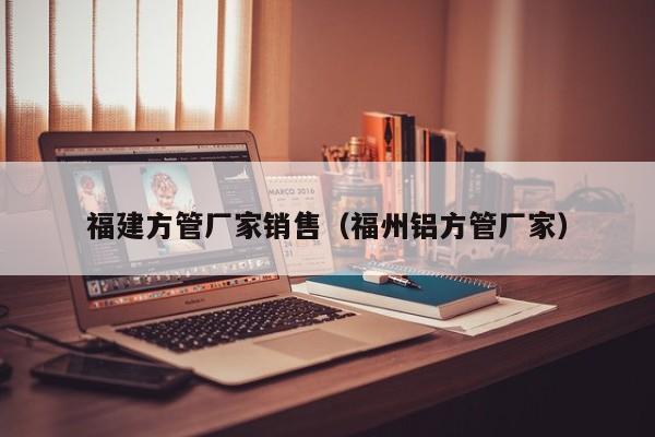 福建方管廠家銷售（福州鋁方管廠家）