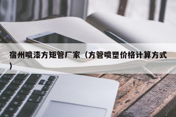 宿州噴漆方矩管廠家（方管噴塑價格計算方式）