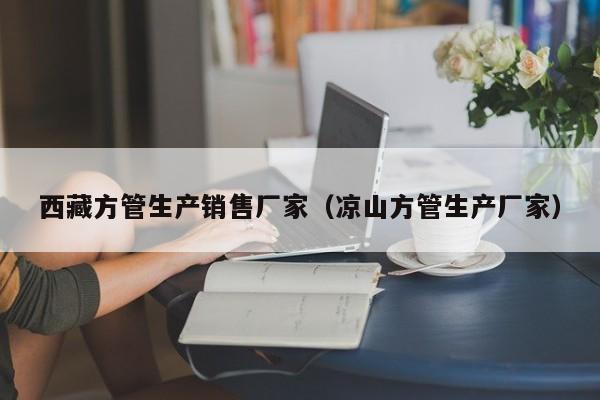 西藏方管生產(chǎn)銷售廠家（涼山方管生產(chǎn)廠家）