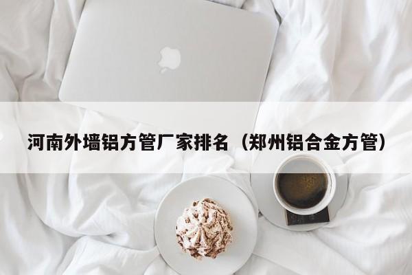 河南外墻鋁方管廠家排名（鄭州鋁合金方管）