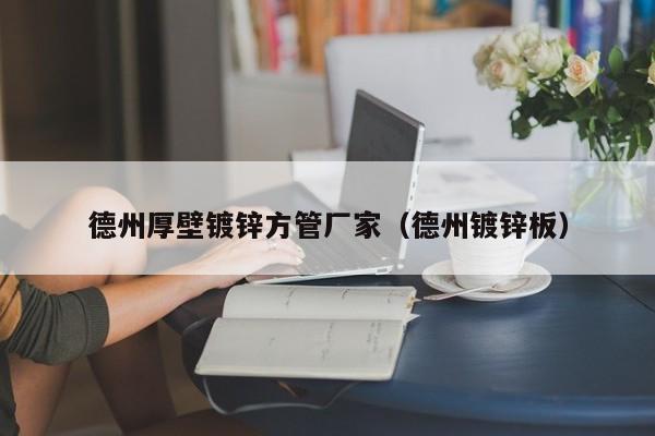 德州厚壁鍍鋅方管廠家（德州鍍鋅板）