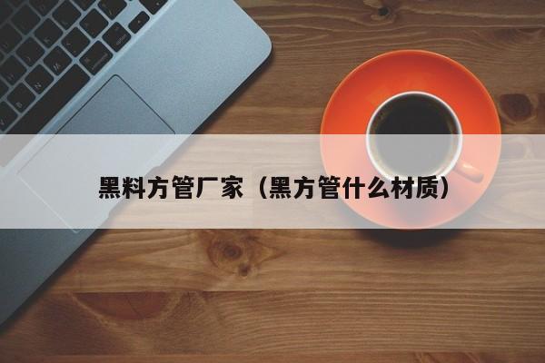 黑料方管廠家（黑方管什么材質(zhì)）