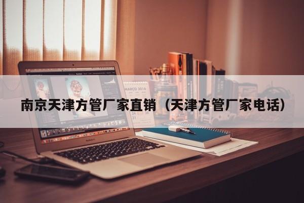 南京天津方管廠家直銷(xiāo)（天津方管廠家電話(huà)）