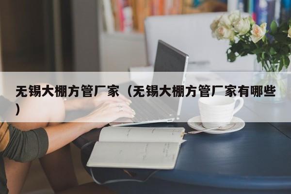 無(wú)錫大棚方管廠家（無(wú)錫大棚方管廠家有哪些）
