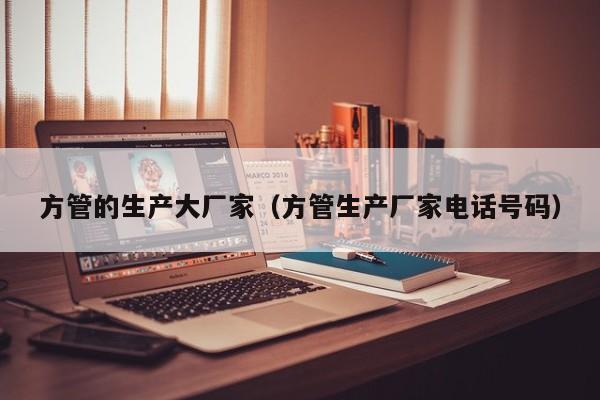 方管的生產(chǎn)大廠家（方管生產(chǎn)廠家電話號(hào)碼）
