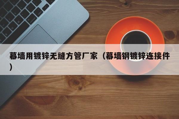 幕墻用鍍鋅無(wú)縫方管廠家（幕墻鋼鍍鋅連接件）