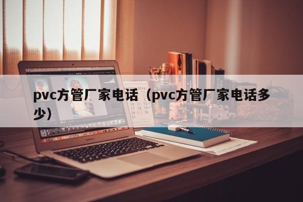 pvc方管廠家電話（pvc方管廠家電話多少）