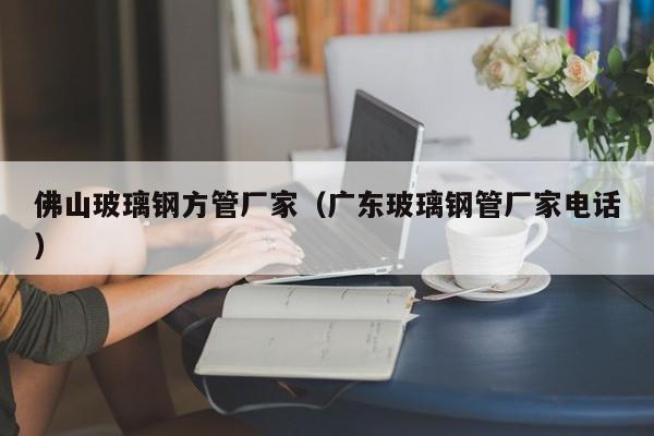 佛山玻璃鋼方管廠家（廣東玻璃鋼管廠家電話）