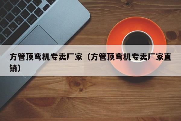 方管頂彎機(jī)專賣廠家（方管頂彎機(jī)專賣廠家直銷）