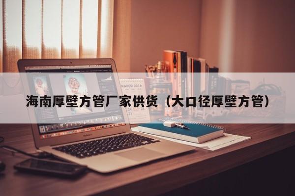 海南厚壁方管廠家供貨（大口徑厚壁方管）