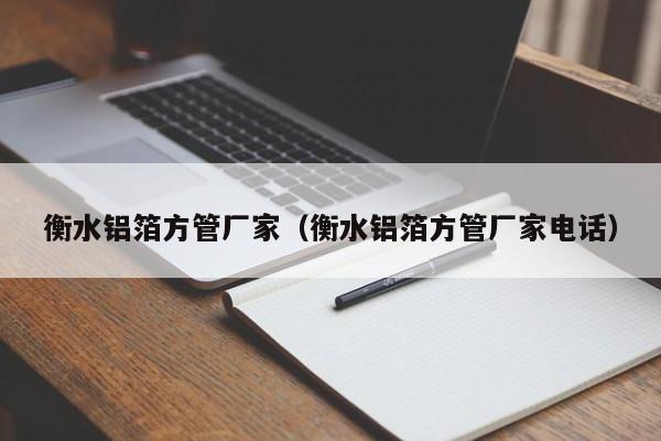 衡水鋁箔方管廠家（衡水鋁箔方管廠家電話）