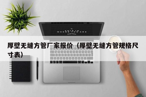 厚壁無縫方管廠家報價（厚壁無縫方管規(guī)格尺寸表）