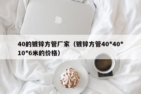 40的鍍鋅方管廠家（鍍鋅方管40*40*10*6米的價格）