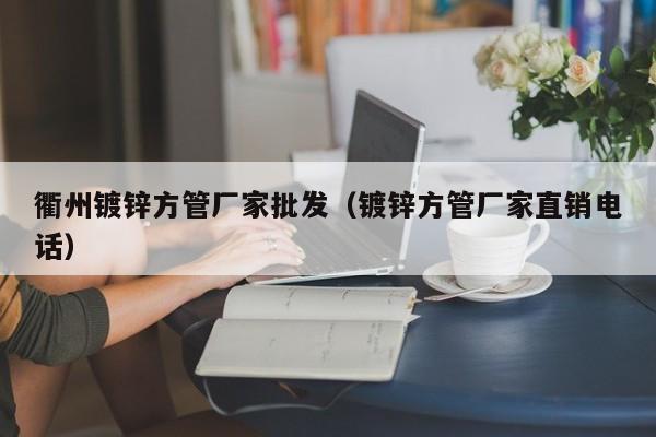 衢州鍍鋅方管廠家批發(fā)（鍍鋅方管廠家直銷電話）