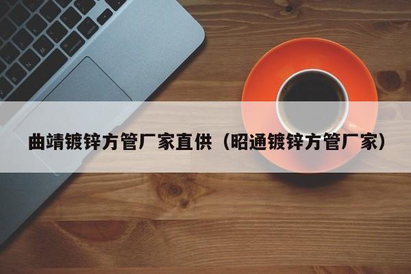 曲靖鍍鋅方管廠家直供（昭通鍍鋅方管廠家）
