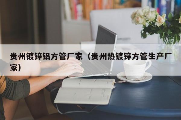 貴州鍍鋅鋁方管廠家（貴州熱鍍鋅方管生產(chǎn)廠家）