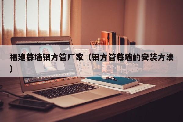 福建幕墻鋁方管廠家（鋁方管幕墻的安裝方法）