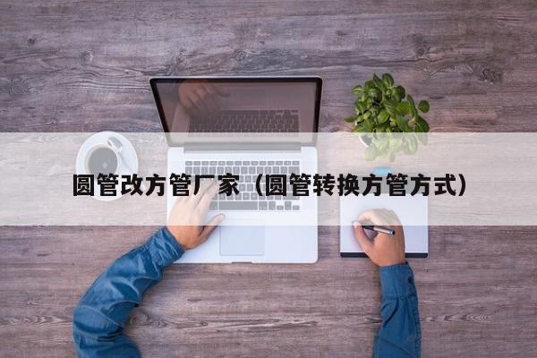 圓管改方管廠家（圓管轉(zhuǎn)換方管方式）
