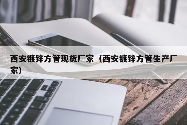 西安鍍鋅方管現(xiàn)貨廠家（西安鍍鋅方管生產(chǎn)廠家）