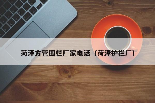 菏澤方管圍欄廠家電話（菏澤護(hù)欄廠）