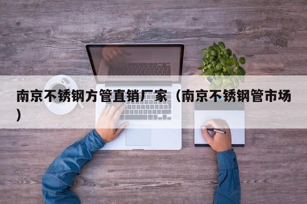 南京不銹鋼方管直銷廠家（南京不銹鋼管市場(chǎng)）
